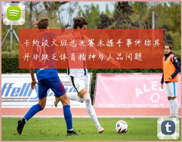 卡约谈文班总决赛未握手事件称其并非缺乏体育精神与人品问题