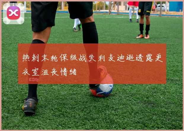 热刺末轮保级战失利麦迪逊透露更衣室沮丧情绪