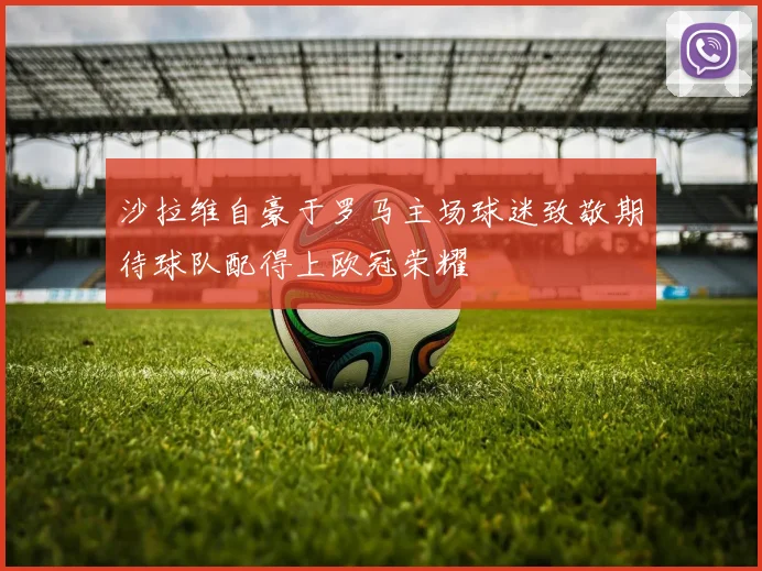 沙拉维自豪于罗马主场球迷致敬期待球队配得上欧冠荣耀