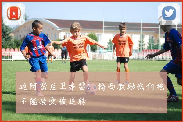 迈阿密后卫弗雷：梅西激励我们绝不能接受被逆转