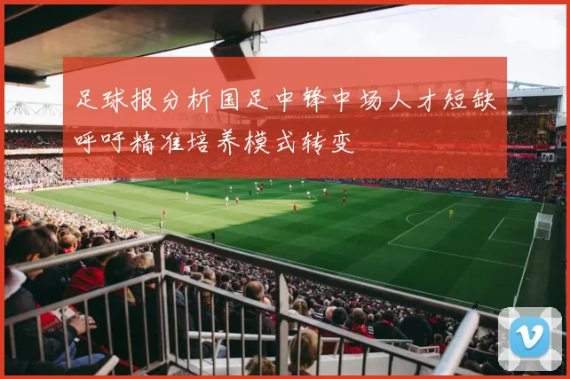 足球报分析国足中锋中场人才短缺呼吁精准培养模式转变