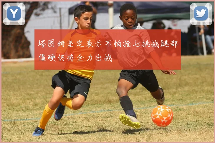 塔图姆坚定表示不怕抢七挑战腿部僵硬仍将全力出战