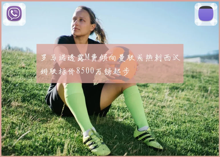 罗马诺透露M费倾向曼联或热刺西汉姆联标价8500万镑起步