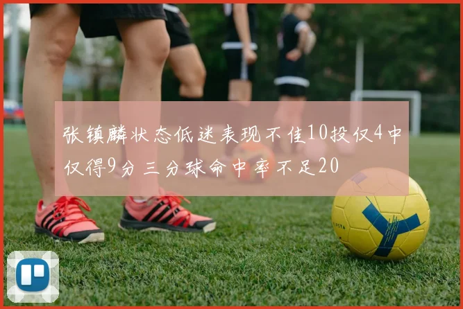 张镇麟状态低迷表现不佳10投仅4中仅得9分三分球命中率不足20