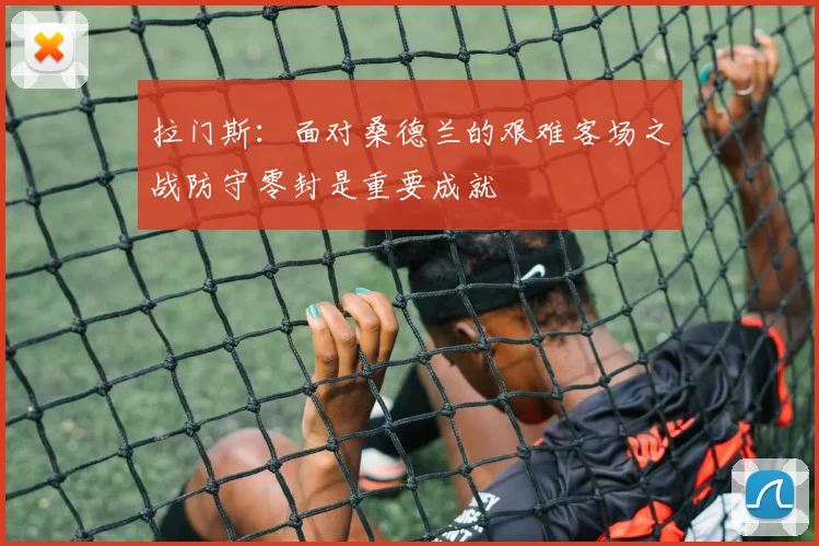拉门斯：面对桑德兰的艰难客场之战防守零封是重要成就