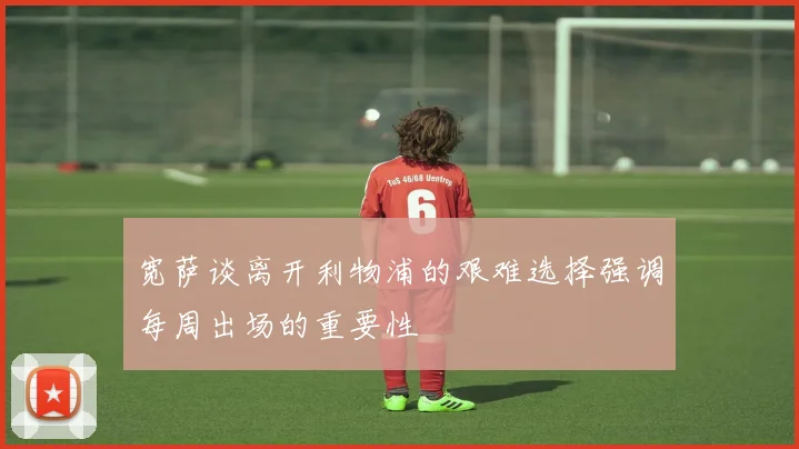 宽萨谈离开利物浦的艰难选择强调每周出场的重要性