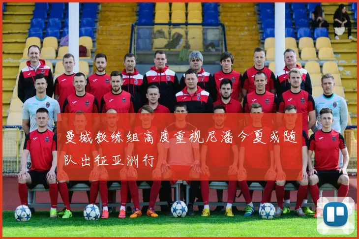 曼城教练组高度重视尼潘今夏或随队出征亚洲行