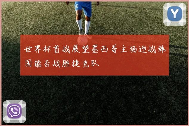 世界杯首战展望墨西哥主场迎战韩国能否战胜捷克队