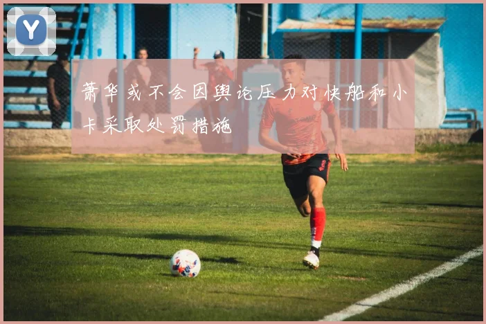 萧华或不会因舆论压力对快船和小卡采取处罚措施