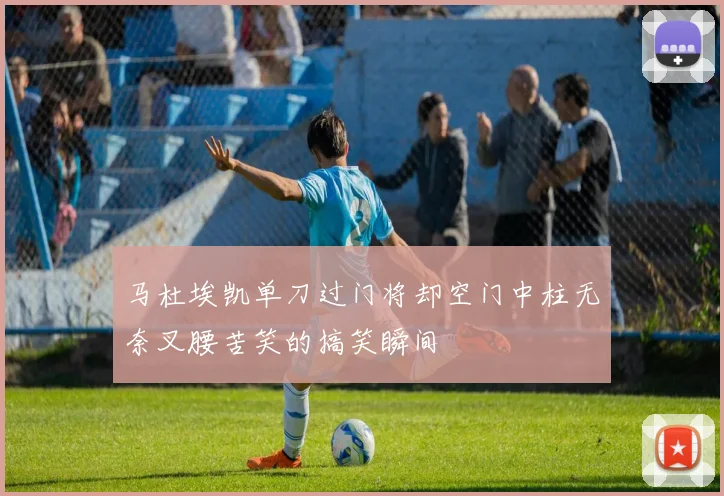 马杜埃凯单刀过门将却空门中柱无奈叉腰苦笑的搞笑瞬间
