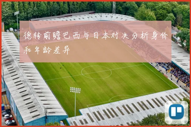 德转前瞻巴西与日本对决分析身价和年龄差异