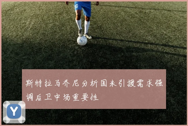 斯特拉马乔尼分析国米引援需求强调后卫中场重要性