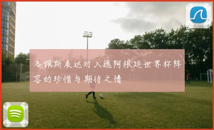 洛佩斯表达对入选阿根廷世界杯阵容的珍惜与期待之情