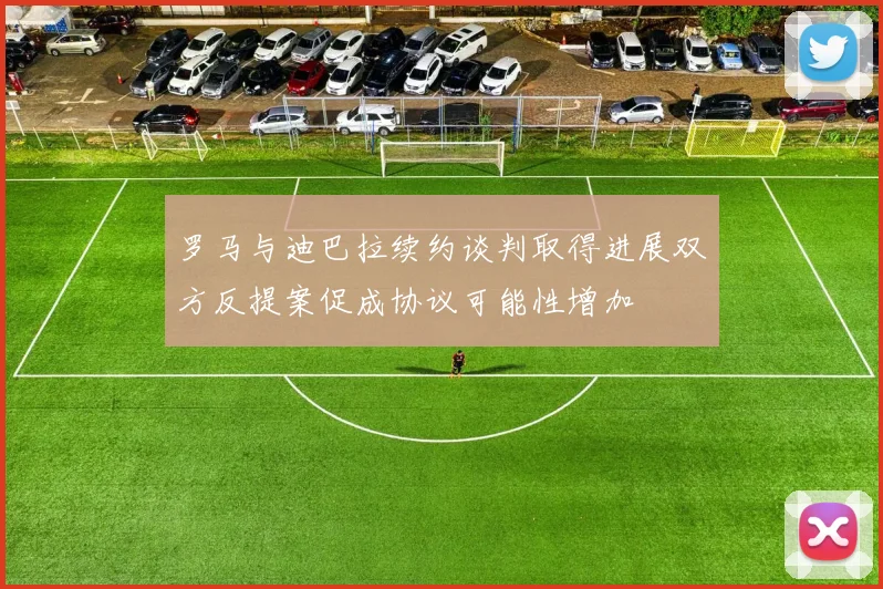 罗马与迪巴拉续约谈判取得进展双方反提案促成协议可能性增加