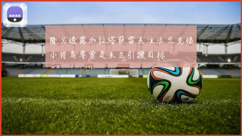 隆戈透露加拉塔萨雷关注法兰克福小将乌尊曾是米兰引援目标