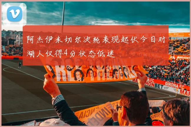 阿杰伊米切尔次轮表现起伏今日对湖人仅得4分状态低迷