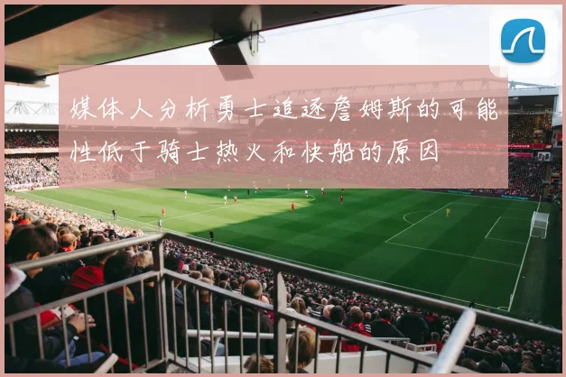 媒体人分析勇士追逐詹姆斯的可能性低于骑士热火和快船的原因