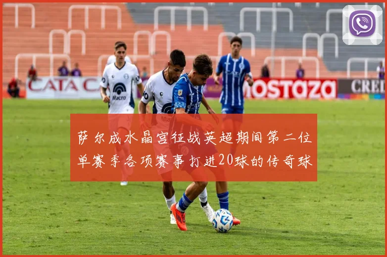 萨尔成水晶宫征战英超期间第二位单赛季各项赛事打进20球的传奇球员