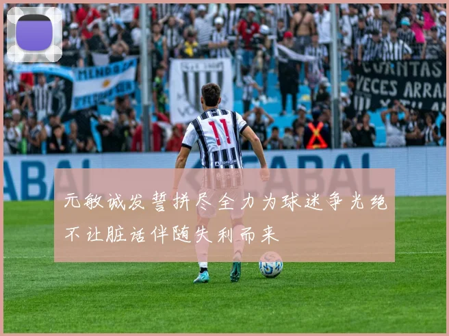 元敏诚发誓拼尽全力为球迷争光绝不让脏话伴随失利而来
