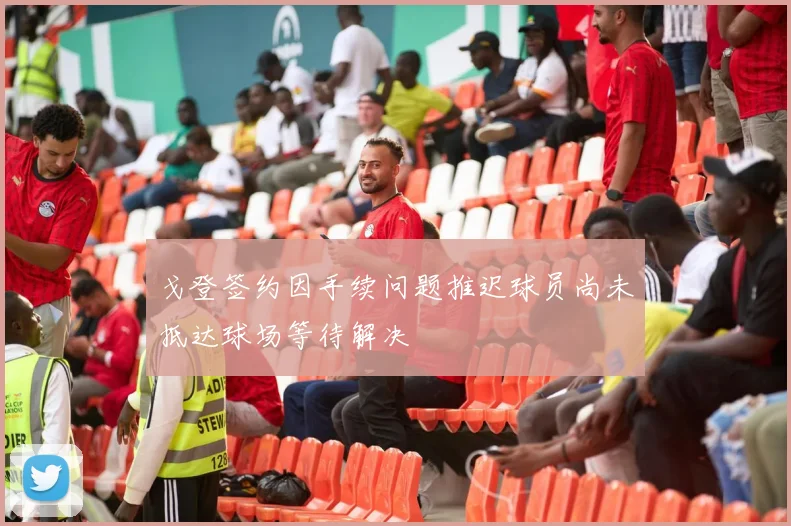 戈登签约因手续问题推迟球员尚未抵达球场等待解决